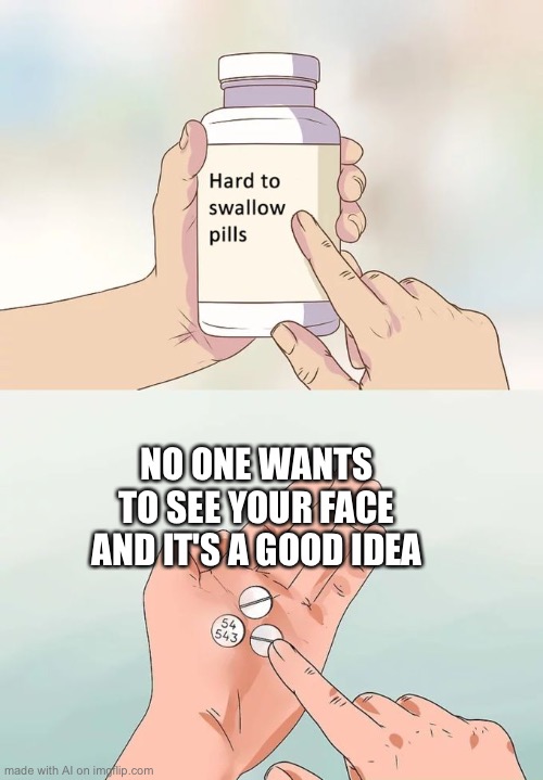 now this is just sad | NO ONE WANTS TO SEE YOUR FACE AND IT'S A GOOD IDEA | image tagged in memes,hard to swallow pills | made w/ Imgflip meme maker