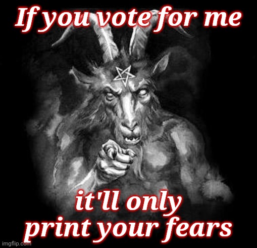 Satan Wants You... | If you vote for me it'll only print your fears | image tagged in satan wants you | made w/ Imgflip meme maker