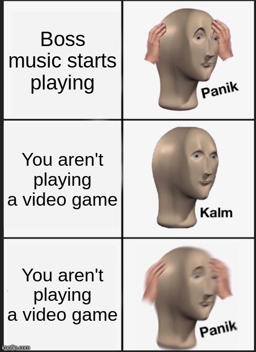 Panik Kalm Panik | Boss music starts playing; You aren't playing a video game; You aren't playing a video game | image tagged in memes,panik kalm panik | made w/ Imgflip meme maker