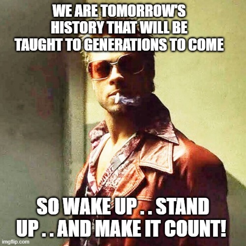 history | WE ARE TOMORROW'S HISTORY THAT WILL BE TAUGHT TO GENERATIONS TO COME; SO WAKE UP . . STAND UP . . AND MAKE IT COUNT! | image tagged in fight club | made w/ Imgflip meme maker