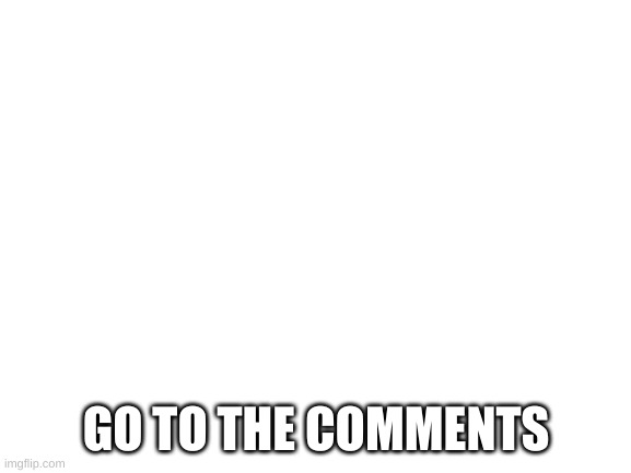 Blank White Template | GO TO THE COMMENTS | image tagged in blank white template | made w/ Imgflip meme maker