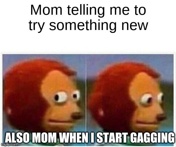 Monkey Puppet | Mom telling me to
try something new; ALSO MOM WHEN I START GAGGING | image tagged in memes,monkey puppet | made w/ Imgflip meme maker