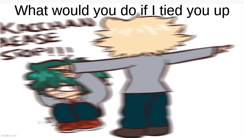 Kacchan please stop | What would you do if I tied you up | image tagged in kacchan please stop,when this is one of your kinks- | made w/ Imgflip meme maker