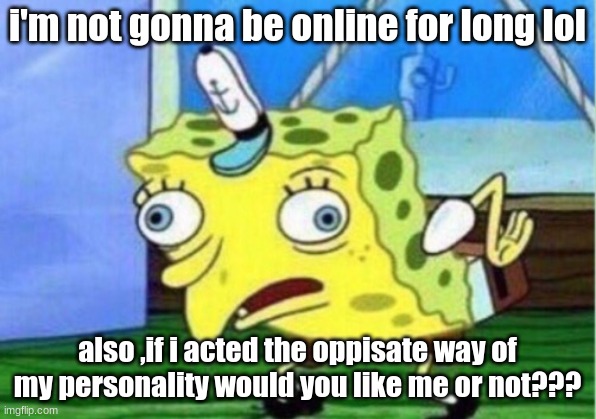 y u h | i'm not gonna be online for long lol; also ,if i acted the oppisate way of my personality would you like me or not??? | image tagged in memes,mocking spongebob | made w/ Imgflip meme maker