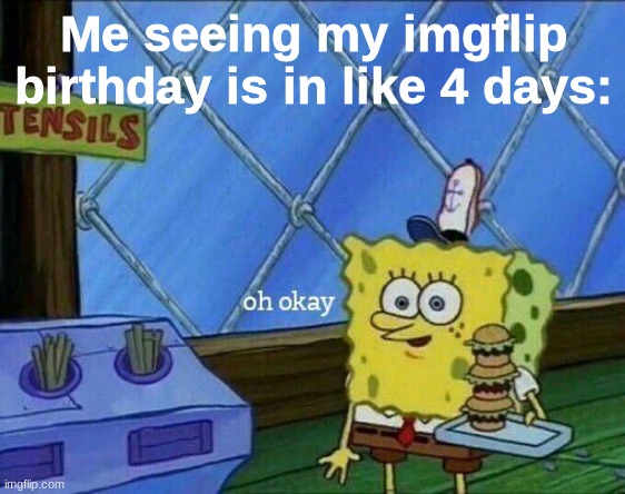 Fun fact: I was gonna delete this account after a few days of making it but I lost the login and then found it again but kept it | Me seeing my imgflip birthday is in like 4 days: | image tagged in oh okay | made w/ Imgflip meme maker