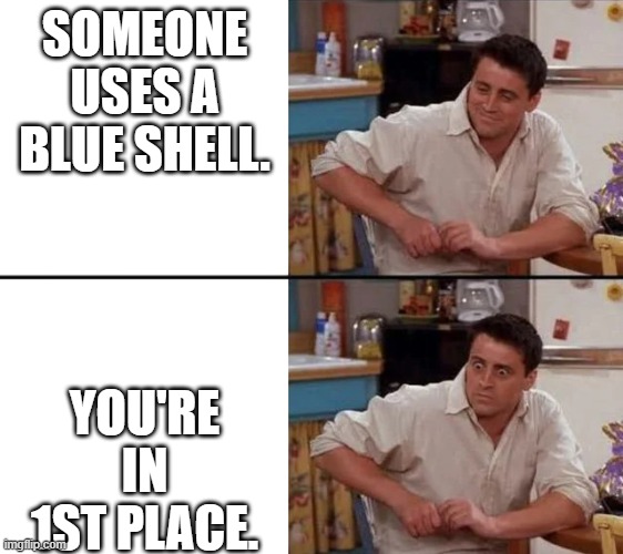 Mario Kart | SOMEONE USES A BLUE SHELL. YOU'RE IN 1ST PLACE. | image tagged in surprised joey | made w/ Imgflip meme maker