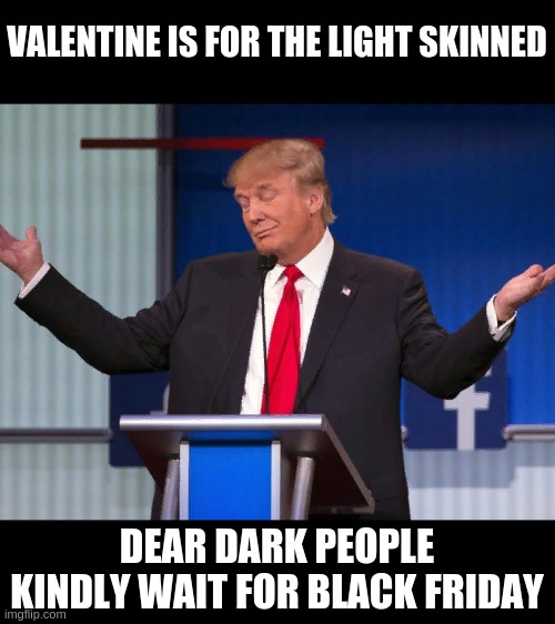 Donald Trump Shrugging | VALENTINE IS FOR THE LIGHT SKINNED; DEAR DARK PEOPLE KINDLY WAIT FOR BLACK FRIDAY | image tagged in donald trump shrugging,conspiracy,valentine's day,racism,black friday | made w/ Imgflip meme maker