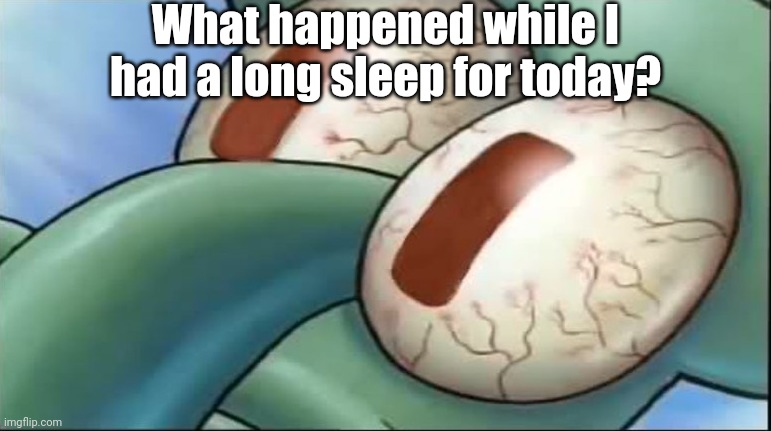 Squidward awake | What happened while I had a long sleep for today? | image tagged in squidward awake | made w/ Imgflip meme maker