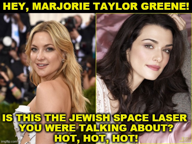 Kate Hudson and Rachel Weisz | HEY, MARJORIE TAYLOR GREENE! IS THIS THE JEWISH SPACE LASER 
YOU WERE TALKING ABOUT?
HOT, HOT, HOT! | image tagged in jewish,space,lasers,idiotic,hoax | made w/ Imgflip meme maker