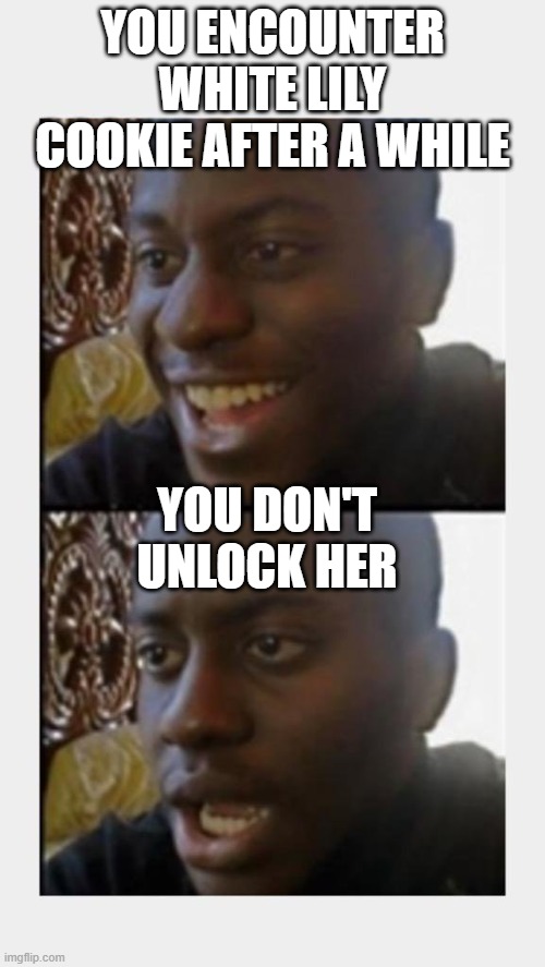 Happy then Sad Black Man | YOU ENCOUNTER WHITE LILY COOKIE AFTER A WHILE; YOU DON'T UNLOCK HER | image tagged in happy then sad black man | made w/ Imgflip meme maker