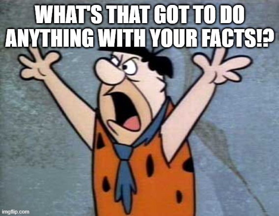 Fred Flintstone | WHAT'S THAT GOT TO DO ANYTHING WITH YOUR FACTS!? | image tagged in fred flintstone | made w/ Imgflip meme maker