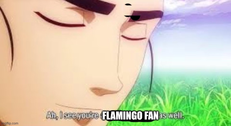 Ah i see your a man of culture as well | FLAMINGO FAN | image tagged in ah i see your a man of culture as well | made w/ Imgflip meme maker