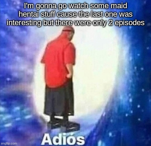 I'm still gonna be on tho lmfao | I'm gonna go watch some maid hentai stuff cause the last one was interesting but there were only 2 episodes | image tagged in adios | made w/ Imgflip meme maker