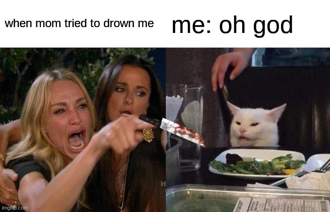 woah | when mom tried to drown me; me: oh god | image tagged in memes,woman yelling at cat | made w/ Imgflip meme maker