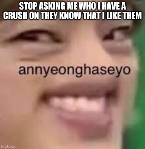 STOP ASKING ME WHO I HAVE A CRUSH ON THEY KNOW THAT I LIKE THEM | made w/ Imgflip meme maker