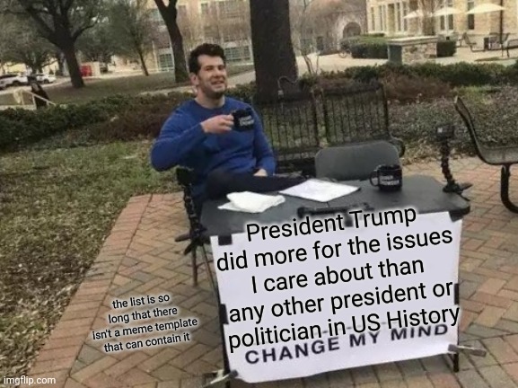 Change My Mind Meme | President Trump did more for the issues I care about than any other president or politician in US History the list is so long that there isn | image tagged in memes,change my mind | made w/ Imgflip meme maker