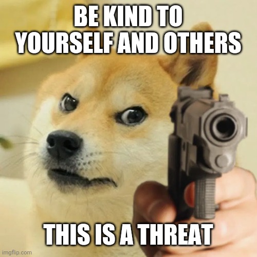 You better | BE KIND TO YOURSELF AND OTHERS; THIS IS A THREAT | image tagged in angry doge,do it,be kind to yourself,be kind to others,kindness,a little goes a long way | made w/ Imgflip meme maker