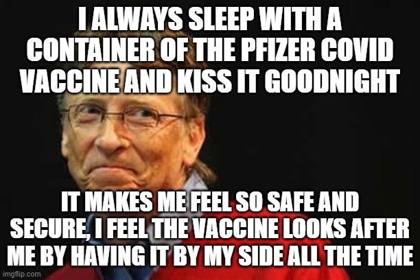 Bill Gates marriage to Covid vaccine | I ALWAYS SLEEP WITH A CONTAINER OF THE PFIZER COVID VACCINE AND KISS IT GOODNIGHT; IT MAKES ME FEEL SO SAFE AND SECURE, I FEEL THE VACCINE LOOKS AFTER ME BY HAVING IT BY MY SIDE ALL THE TIME | image tagged in asshole bill gates,covid-19,vaccines,sleep,dreams,night | made w/ Imgflip meme maker