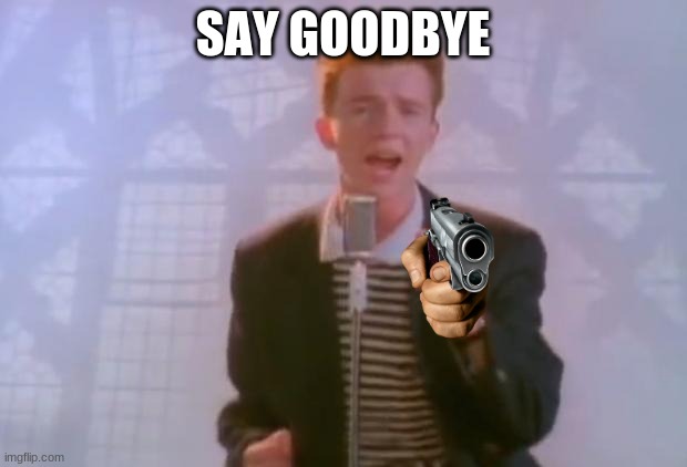 Rick Astley | SAY GOODBYE | image tagged in rick astley | made w/ Imgflip meme maker