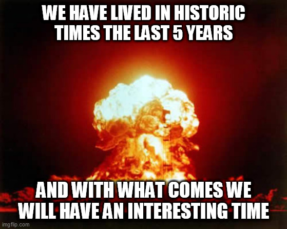 Nuclear Explosion Meme | WE HAVE LIVED IN HISTORIC TIMES THE LAST 5 YEARS; AND WITH WHAT COMES WE WILL HAVE AN INTERESTING TIME | image tagged in memes,nuclear explosion | made w/ Imgflip meme maker