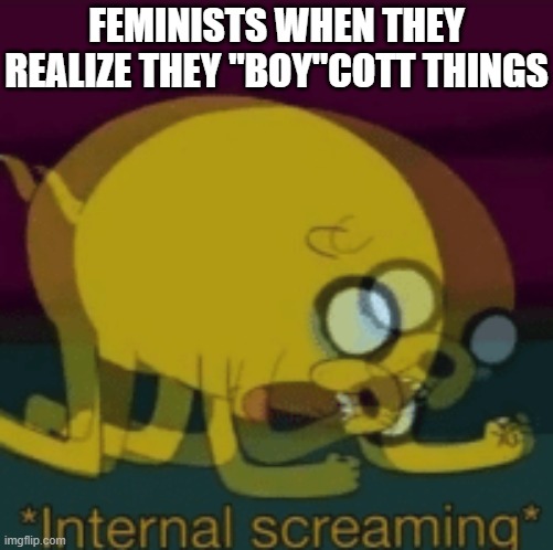 English language 1, feminists 0 | FEMINISTS WHEN THEY REALIZE THEY "BOY"COTT THINGS | image tagged in jake the dog internal screaming,memes,spicy memes,dank memes,feminazi | made w/ Imgflip meme maker