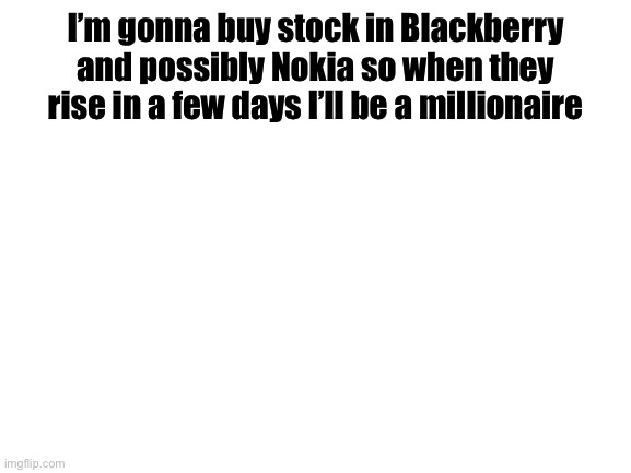 Blank White Template | I’m gonna buy stock in Blackberry and possibly Nokia so when they rise in a few days I’ll be a millionaire | image tagged in blank white template | made w/ Imgflip meme maker
