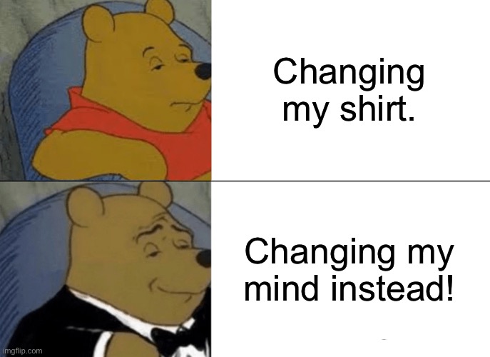 Winnie teh pooh | Changing my shirt. Changing my mind instead! | image tagged in memes,tuxedo winnie the pooh | made w/ Imgflip meme maker