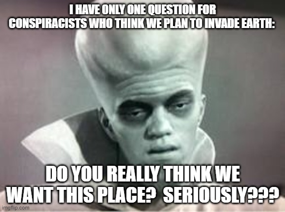 The Truth About Alien Invasion Plans | I HAVE ONLY ONE QUESTION FOR CONSPIRACISTS WHO THINK WE PLAN TO INVADE EARTH:; DO YOU REALLY THINK WE WANT THIS PLACE?  SERIOUSLY??? | image tagged in kanabit alien monster,aliens,invasion,conspiracy,monsters,overlord | made w/ Imgflip meme maker