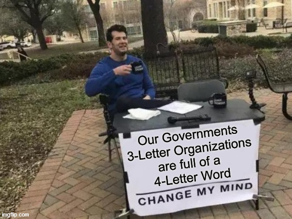 Change My Mind | Our Governments
3-Letter Organizations
are full of a 
4-Letter Word | image tagged in memes,change my mind,poop emoji,government corruption,no no hes got a point,i see what you did there | made w/ Imgflip meme maker