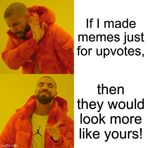 Many Reasons to Meme | If I made memes just for upvotes, then they would look more like yours! | image tagged in memes,drake hotline bling | made w/ Imgflip meme maker