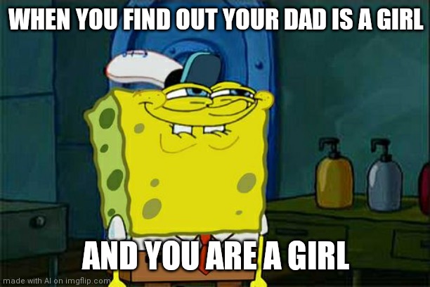 Don't You Squidward Meme | WHEN YOU FIND OUT YOUR DAD IS A GIRL; AND YOU ARE A GIRL | image tagged in memes,don't you squidward | made w/ Imgflip meme maker