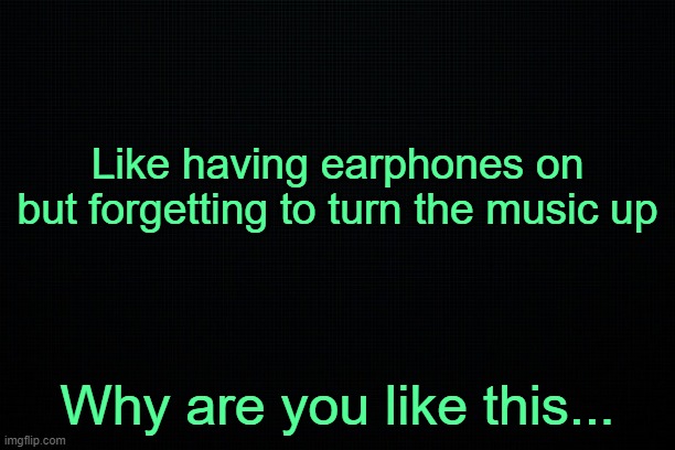 . | Like having earphones on but forgetting to turn the music up; Why are you like this... | made w/ Imgflip meme maker