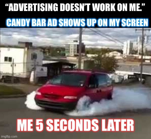 Advertising | CANDY BAR AD SHOWS UP ON MY SCREEN; “ADVERTISING DOESN’T WORK ON ME.”; ME 5 SECONDS LATER | image tagged in candy bar | made w/ Imgflip meme maker