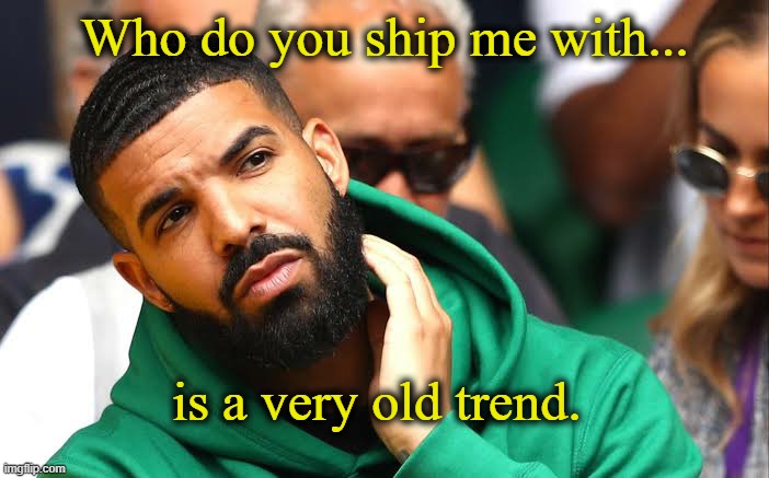 Yea. | Who do you ship me with... is a very old trend. | image tagged in drake seems okay | made w/ Imgflip meme maker