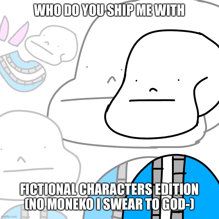 PUNny Sans | WHO DO YOU SHIP ME WITH; FICTIONAL CHARACTERS EDITION (NO MONEKO I SWEAR TO GOD-) | image tagged in punny sans | made w/ Imgflip meme maker