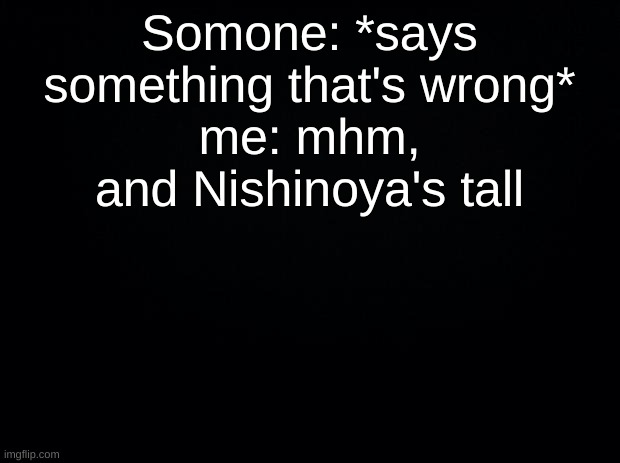 NO OFFENCE TO MY BABY | Somone: *says something that's wrong*
me: mhm, and Nishinoya's tall | image tagged in black background | made w/ Imgflip meme maker