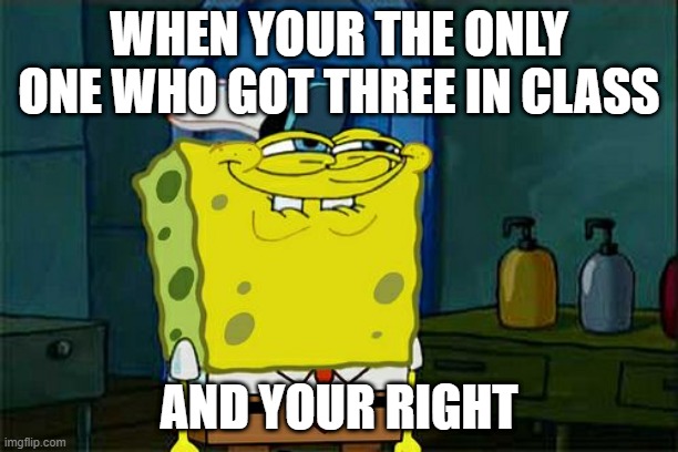 Don't You Squidward | WHEN YOUR THE ONLY ONE WHO GOT THREE IN CLASS; AND YOUR RIGHT | image tagged in memes,don't you squidward | made w/ Imgflip meme maker