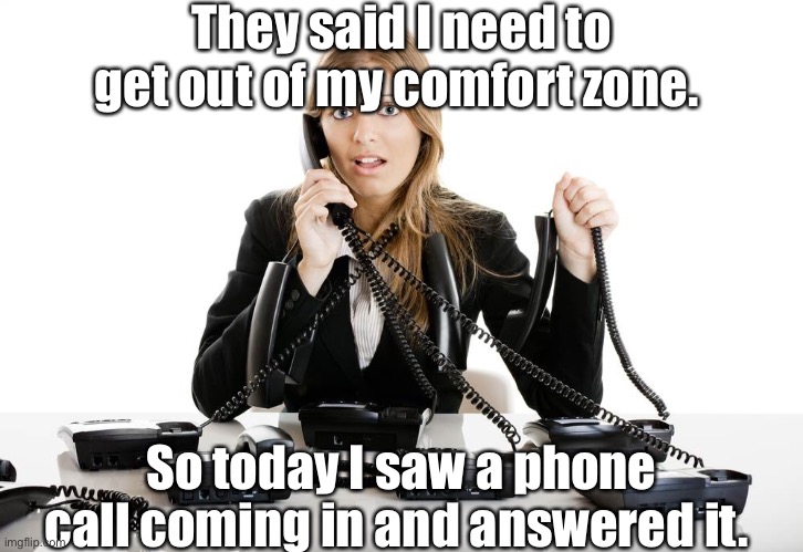 Comfort zone | They said I need to get out of my comfort zone. So today I saw a phone call coming in and answered it. | image tagged in phone call,comfort | made w/ Imgflip meme maker