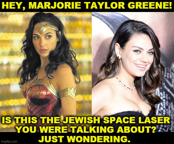 Gal Gadot and Mila Kunis | HEY, MARJORIE TAYLOR GREENE! IS THIS THE JEWISH SPACE LASER
YOU WERE TALKING ABOUT?
JUST WONDERING. | image tagged in jewish,space,laser,idiotic,hoax | made w/ Imgflip meme maker