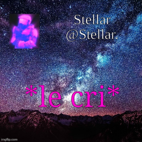 Stellar | *le cri* | image tagged in stellar | made w/ Imgflip meme maker