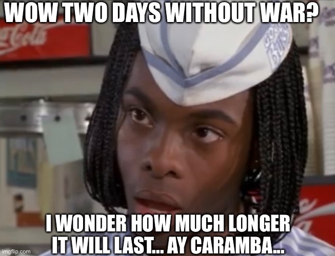 Ay caramba | WOW TWO DAYS WITHOUT WAR? I WONDER HOW MUCH LONGER IT WILL LAST... AY CARAMBA... | made w/ Imgflip meme maker