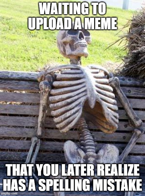 Waiting Skeleton Meme | WAITING TO UPLOAD A MEME; THAT YOU LATER REALIZE HAS A SPELLING MISTAKE | image tagged in memes,waiting skeleton,relatable | made w/ Imgflip meme maker