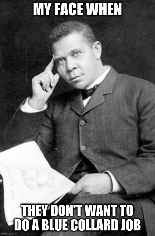 Booker T. Washington | MY FACE WHEN; THEY DON'T WANT TO DO A BLUE COLLARD JOB | image tagged in memes | made w/ Imgflip meme maker