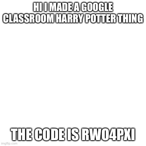 Blank Transparent Square | HI I MADE A GOOGLE CLASSROOM HARRY POTTER THING; THE CODE IS RWO4PXI | image tagged in memes,blank transparent square | made w/ Imgflip meme maker