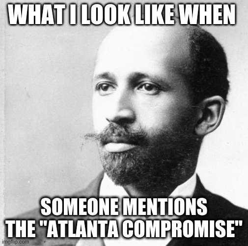 W.E.B DuBois | WHAT I LOOK LIKE WHEN; SOMEONE MENTIONS THE "ATLANTA COMPROMISE" | image tagged in memes | made w/ Imgflip meme maker