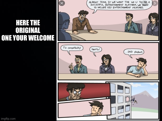 Here it is | HERE THE ORIGINAL ONE YOUR WELCOME | image tagged in boardroom meeting suggestion,comics/cartoons,but why why would you do that | made w/ Imgflip meme maker