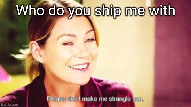 Please don't make me strangle you | Who do you ship me with | image tagged in please don't make me strangle you | made w/ Imgflip meme maker