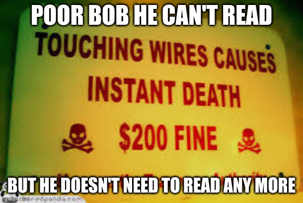 dies | POOR BOB HE CAN'T READ; BUT HE DOESN'T NEED TO READ ANY MORE | image tagged in memes | made w/ Imgflip meme maker