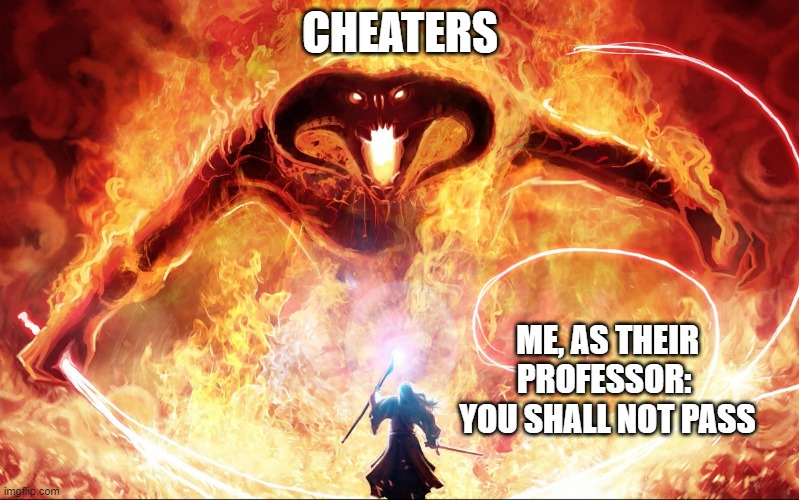 Cheaters Shall NOT Pass!  :) | CHEATERS; ME, AS THEIR PROFESSOR:  YOU SHALL NOT PASS | image tagged in epic balrog,gandalf,college,student,professor,battle | made w/ Imgflip meme maker
