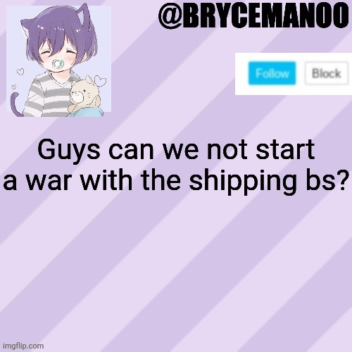 BrycemanOO new announcement template | Guys can we not start a war with the shipping bs? | image tagged in brycemanoo new announcement template | made w/ Imgflip meme maker